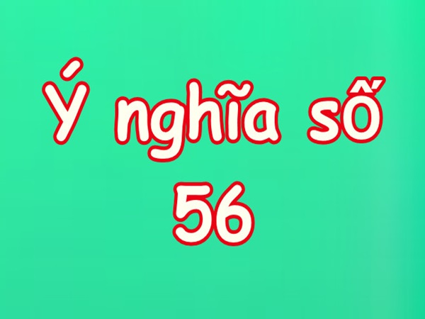 Số 56 có ý nghĩa gì mang điềm báo gì cho bạn